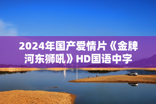 2024年国产爱情片《金牌河东狮吼》HD国语中字
