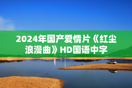 2024年国产爱情片《红尘浪漫曲》HD国语中字
