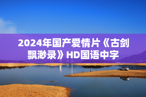 2024年国产爱情片《古剑飘渺录》HD国语中字