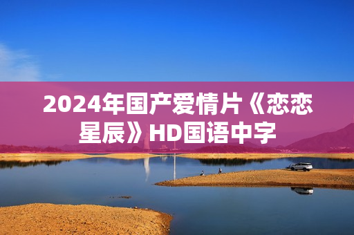 2024年国产爱情片《恋恋星辰》HD国语中字