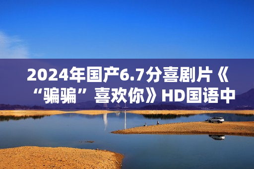 2024年国产6.7分喜剧片《“骗骗”喜欢你》HD国语中英双字