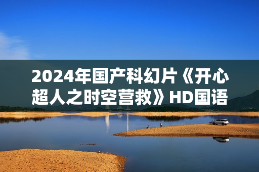 2024年国产科幻片《开心超人之时空营救》HD国语中字
