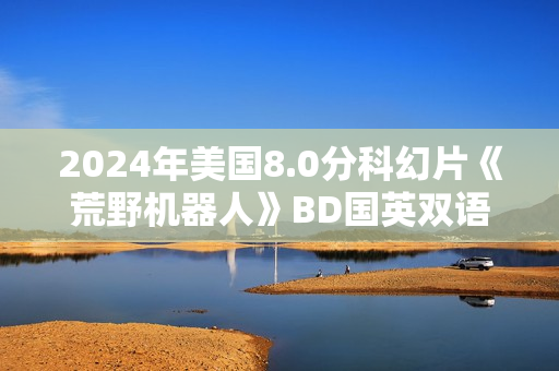 2024年美国8.0分科幻片《荒野机器人》BD国英双语中英双字