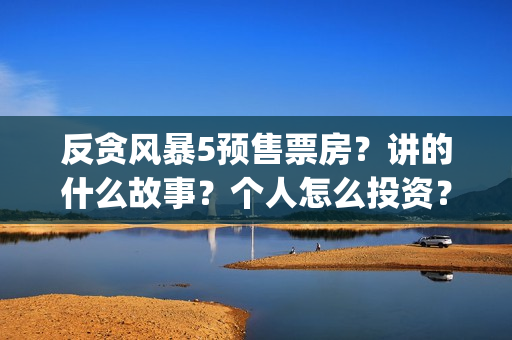 反贪风暴5预售票房？讲的什么故事？个人怎么投资？(反贪风暴5 预告)