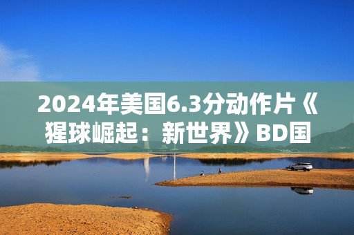 2024年美国6.3分动作片《猩球崛起：新世界》BD国英双语双字