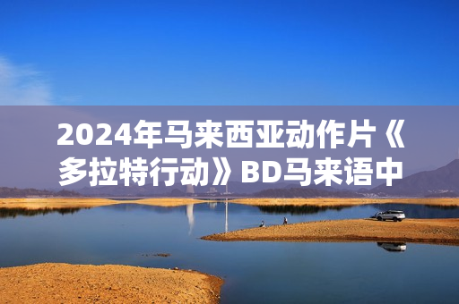 2024年马来西亚动作片《多拉特行动》BD马来语中字