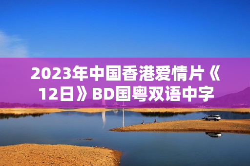 2023年中国香港爱情片《12日》BD国粤双语中字