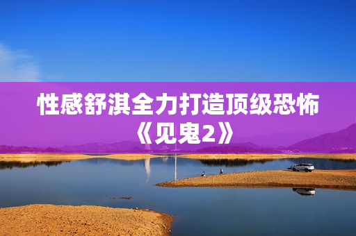 性感舒淇全力打造顶级恐怖《见鬼2》