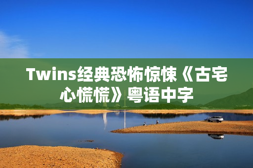 Twins经典恐怖惊悚《古宅心慌慌》粤语中字