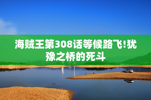 海贼王第308话等候路飞!犹豫之桥的死斗
