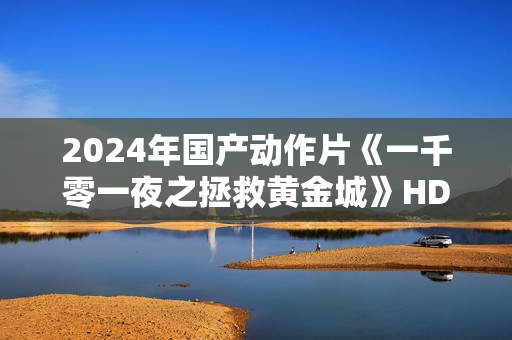 2024年国产动作片《一千零一夜之拯救黄金城》HD国语中字