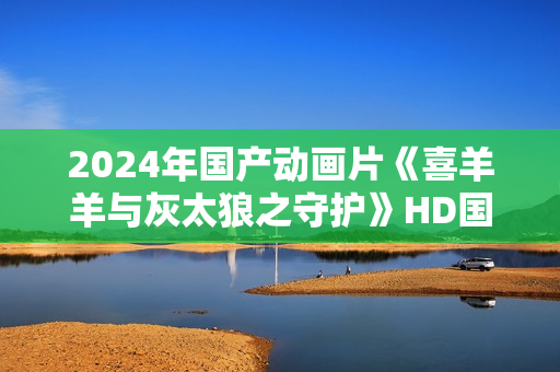 2024年国产动画片《喜羊羊与灰太狼之守护》HD国语中英双字