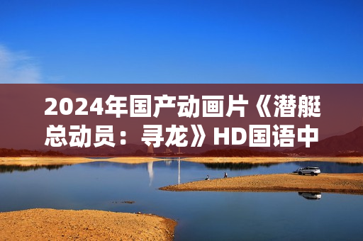 2024年国产动画片《潜艇总动员：寻龙》HD国语中字