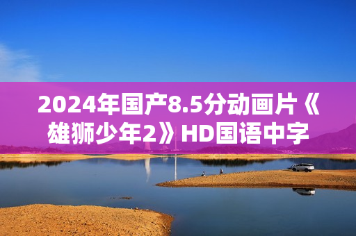 2024年国产8.5分动画片《雄狮少年2》HD国语中字