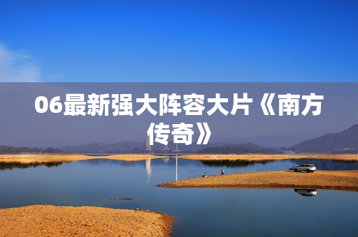 06最新强大阵容大片《南方传奇》