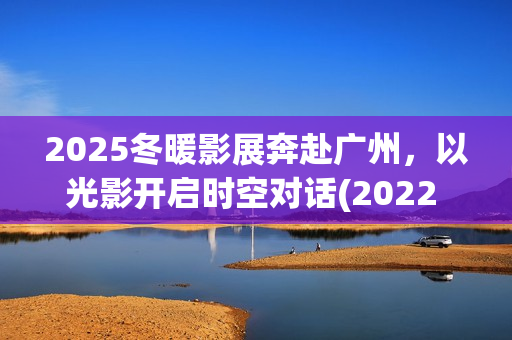 2025冬暖影展奔赴广州，以光影开启时空对话(2022 暖冬)