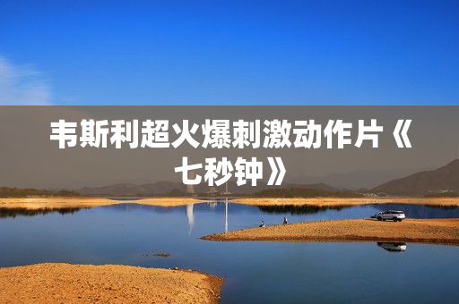韦斯利超火爆刺激动作片《七秒钟》 韦斯利超火爆刺激动作片《七秒钟》