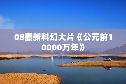 08最新科幻大片《公元前10000万年》
