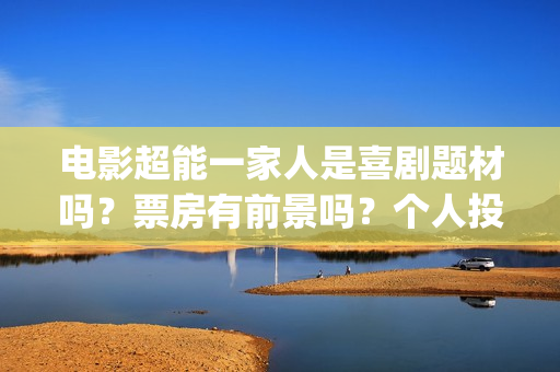 电影超能一家人是喜剧题材吗？票房有前景吗？个人投资会有高收益吗？(电影超能一家人演员表)