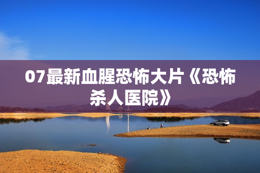 07最新血腥恐怖大片《恐怖杀人医院》