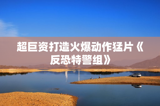 超巨资打造火爆动作猛片《反恐特警组》 超巨资打造火爆动作猛片《反恐特警组》