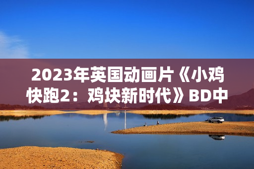 2023年英国动画片《小鸡快跑2：鸡块新时代》BD中英双字