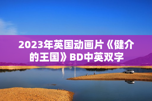 2023年英国动画片《健介的王国》BD中英双字 2023年英国动画片《健介的王国》BD中英双字