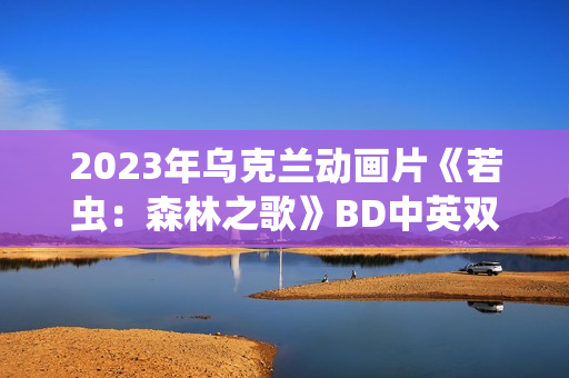 2023年乌克兰动画片《若虫:森林之歌》BD中英双字 2023年乌克兰动画片《若虫:森林之歌》BD中英双字