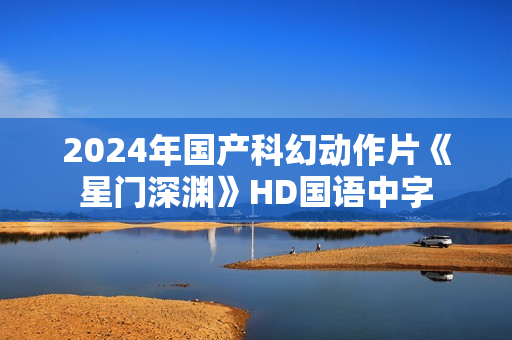 2024年国产科幻动作片《星门深渊》HD国语中字
