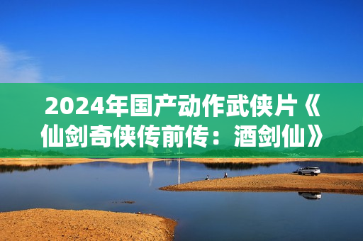 2024年国产动作武侠片《仙剑奇侠传前传:酒剑仙》HD国语中字 2024年国产动作武侠片《仙剑奇侠传前传:酒剑仙》HD国语中字