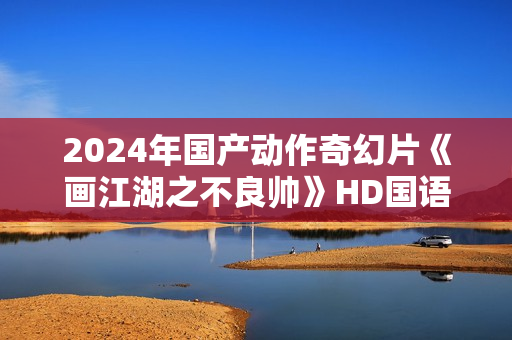 2024年国产动作奇幻片《画江湖之不良帅》HD国语中字