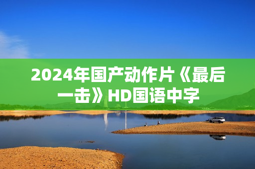 2024年国产动作片《最后一击》HD国语中字 2024年国产动作片《最后一击》HD国语中字