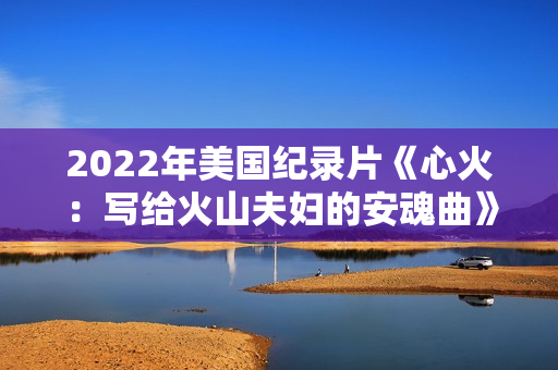 2022年美国纪录片《心火：写给火山夫妇的安魂曲》BD中英双字