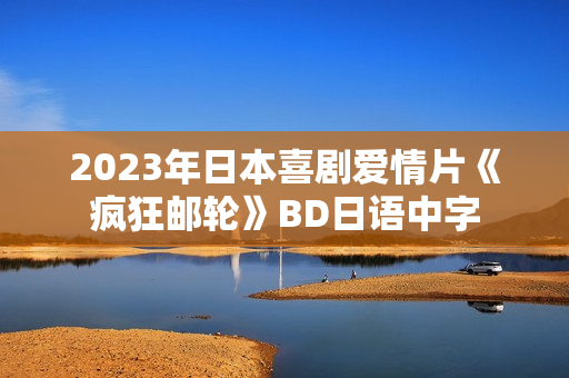 2023年日本喜剧爱情片《疯狂邮轮》BD日语中字