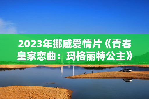 2023年挪威爱情片《青春皇家恋曲:玛格丽特公主》BD中英双字 2023年挪威爱情片《青春皇家恋曲:玛格丽特公主》BD中英双字