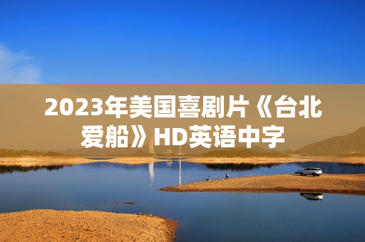 2023年美国喜剧片《台北爱船》HD英语中字