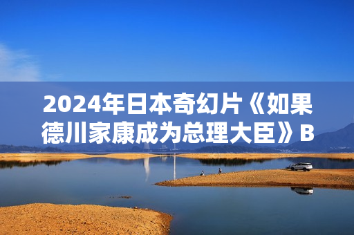 2024年日本奇幻片《如果德川家康成为总理大臣》BD日语中字 2024年日本奇幻片《如果德川家康成为总理大臣》BD日语中字