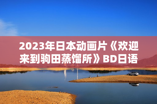 2023年日本动画片《欢迎来到驹田蒸馏所》BD日语中英双字