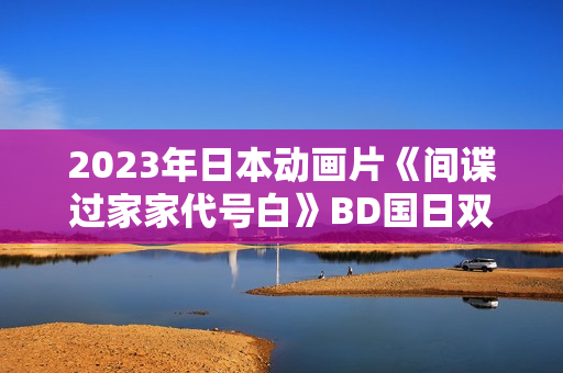 2023年日本动画片《间谍过家家代号白》BD国日双语中字 2023年日本动画片《间谍过家家代号白》BD国日双语中字