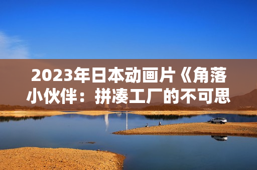2023年日本动画片《角落小伙伴：拼凑工厂的不可思议之子》HD日语中字