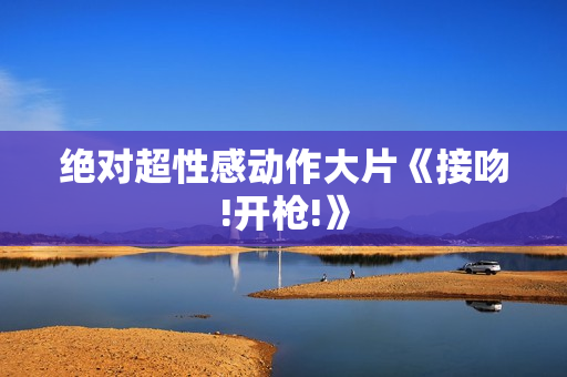 绝对超性感动作大片《接吻!开枪!》 绝对超性感动作大片《接吻!开枪!》
