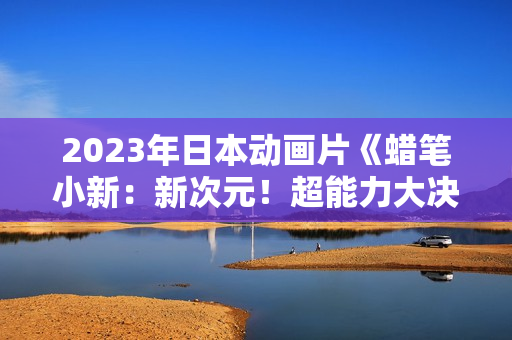 2023年日本动画片《蜡笔小新：新次元！超能力大决战》BD国粤日3语中字
