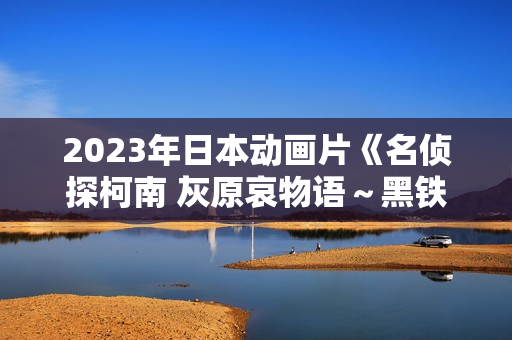 2023年日本动画片《名侦探柯南 灰原哀物语～黑铁的神秘列车～》BD日语中字