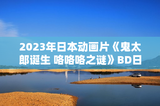 2023年日本动画片《鬼太郎诞生 咯咯咯之谜》BD日语中字 2023年日本动画片《鬼太郎诞生 咯咯咯之谜》BD日语中字