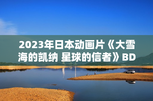 2023年日本动画片《大雪海的凯纳 星球的信者》BD日语中字