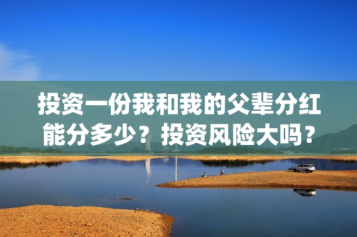 投资一份我和我的父辈分红能分多少？投资风险大吗？有保本协议吗？(跟我一起做投资)