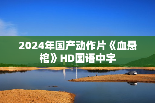 2024年国产动作片《血悬棺》HD国语中字