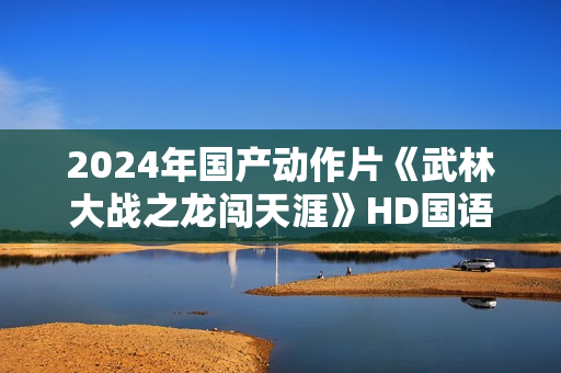 2024年国产动作片《武林大战之龙闯天涯》HD国语中字