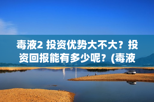 毒液2 投资优势大不大？投资回报能有多少呢？(毒液2什么内容)