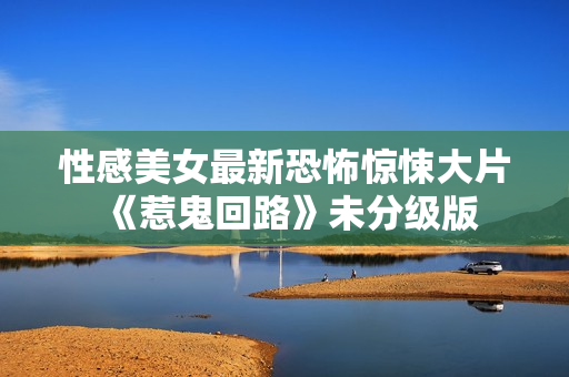 性感美女最新恐怖惊悚大片《惹鬼回路》未分级版